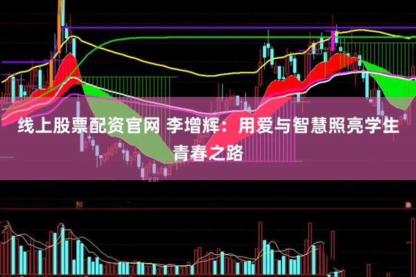 线上股票配资官网 李增辉：用爱与智慧照亮学生青春之路