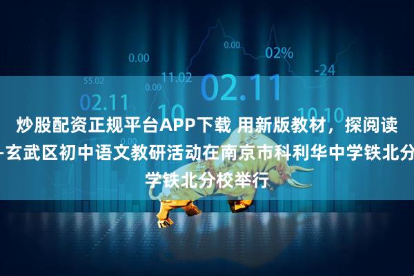 炒股配资正规平台APP下载 用新版教材，探阅读实践——玄武区初中语文教研活动在南京市科利华中学铁北分校举行