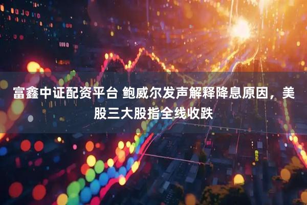 富鑫中证配资平台 鲍威尔发声解释降息原因，美股三大股指全线收跌