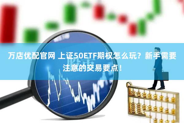 万店优配官网 上证50ETF期权怎么玩？新手需要注意的交易要点！