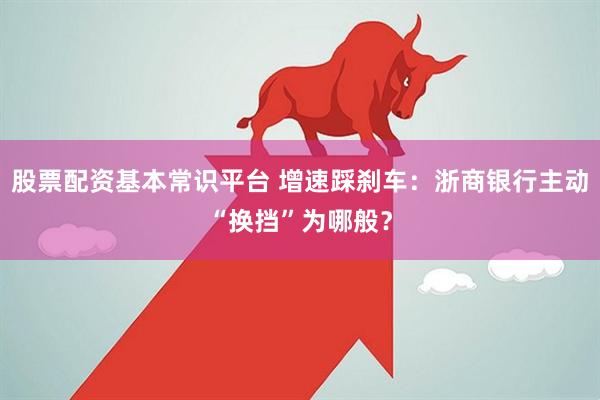 股票配资基本常识平台 增速踩刹车：浙商银行主动“换挡”为哪般？