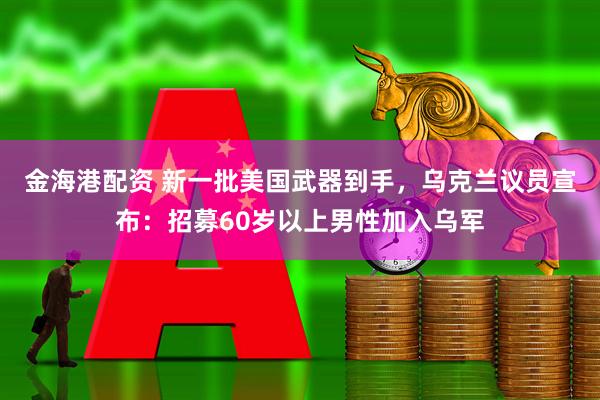 金海港配资 新一批美国武器到手，乌克兰议员宣布：招募60岁以上男性加入乌军