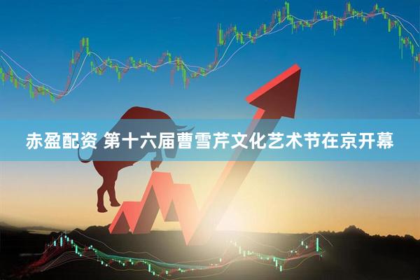 赤盈配资 第十六届曹雪芹文化艺术节在京开幕