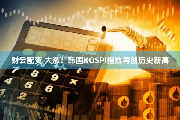 财云配资 大涨！韩国KOSPI指数再创历史新高