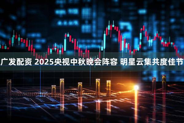 广发配资 2025央视中秋晚会阵容 明星云集共度佳节
