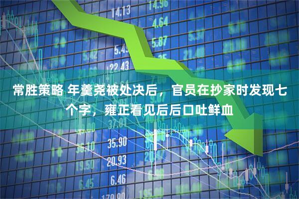 常胜策略 年羹尧被处决后，官员在抄家时发现七个字，雍正看见后后口吐鲜血