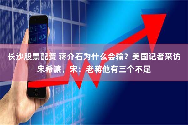 长沙股票配资 蒋介石为什么会输？美国记者采访宋希濂，宋：老蒋他有三个不足