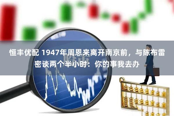 恒丰优配 1947年周恩来离开南京前，与陈布雷密谈两个半小时：你的事我去办