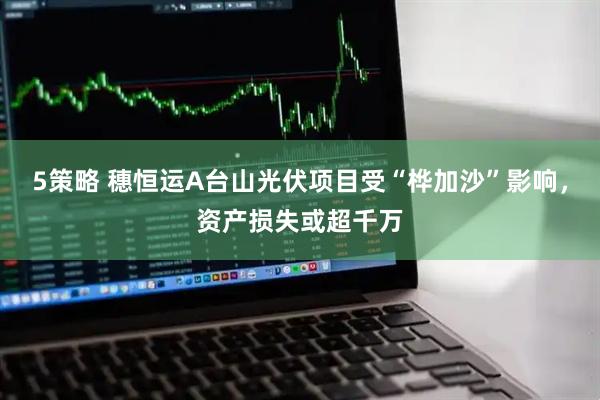 5策略 穗恒运A台山光伏项目受“桦加沙”影响，资产损失或超千万