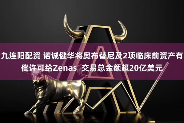 九连阳配资 诺诚健华将奥布替尼及2项临床前资产有偿许可给Zenas  交易总金额超20亿美元