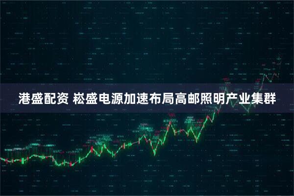 港盛配资 崧盛电源加速布局高邮照明产业集群