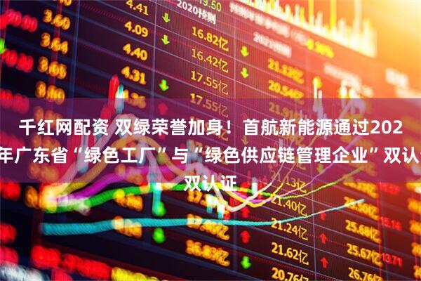 千红网配资 双绿荣誉加身！首航新能源通过2025年广东省“绿色工厂”与“绿色供应链管理企业”双认证