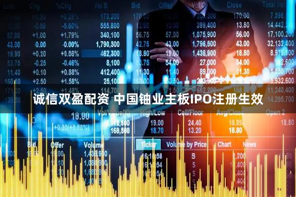 诚信双盈配资 中国铀业主板IPO注册生效