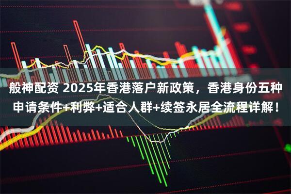 般神配资 2025年香港落户新政策，香港身份五种申请条件+利弊+适合人群+续签永居全流程详解！