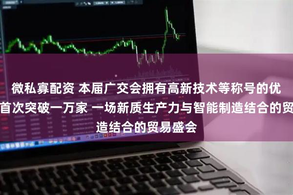 微私寡配资 本届广交会拥有高新技术等称号的优质企业首次突破一万家 一场新质生产力与智能制造结合的贸易盛会