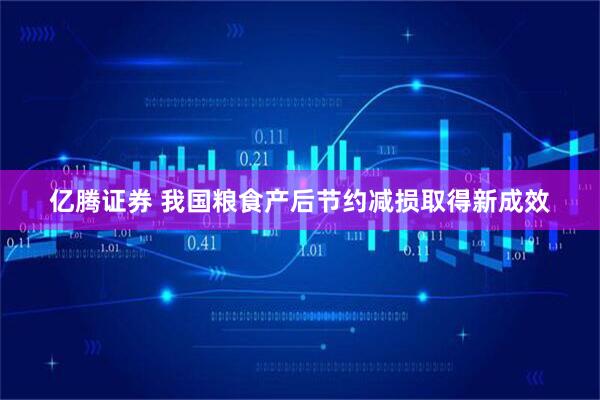 亿腾证券 我国粮食产后节约减损取得新成效