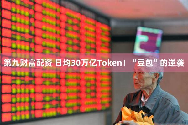 第九财富配资 日均30万亿Token！“豆包”的逆袭