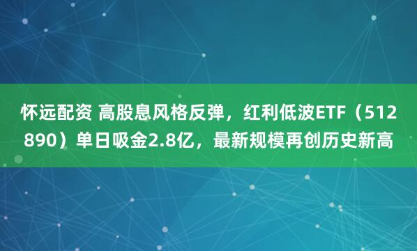 怀远配资 高股息风格反弹，红利低波ETF（512890）单日吸金2.8亿，最新规模再创历史新高