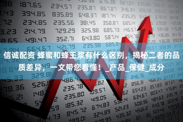 信诚配资 蜂蜜和蜂王浆有什么区别，揭秘二者的品质差异，一文带您看懂！_产品_保健_成分