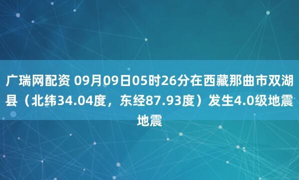 广瑞网配资 09月09日05时26分在西藏那曲市双湖县（北纬34.04度，东经87.93度）发生4.0级地震